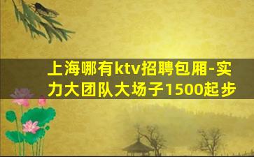上海哪有ktv招聘包厢-实力大团队大场子1500起步