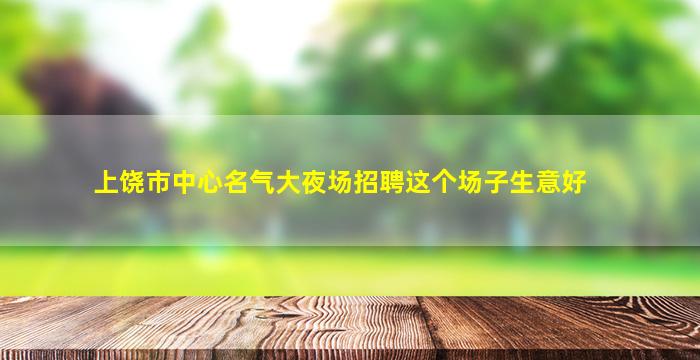 上饶市中心名气大夜场招聘这个场子生意好
